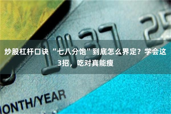 炒股杠杆口诀 “七八分饱”到底怎么界定？学会这3招，吃对真能瘦