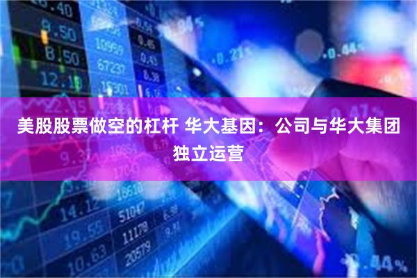 美股股票做空的杠杆 华大基因：公司与华大集团独立运营