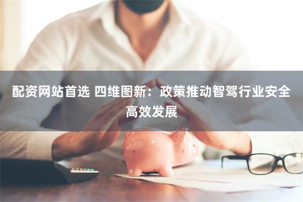 配资网站首选 四维图新：政策推动智驾行业安全高效发展