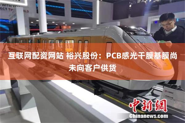 互联网配资网站 裕兴股份：PCB感光干膜基膜尚未向客户供货