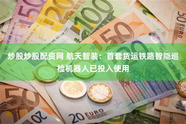 炒股炒股配资网 航天智装:首套货运铁路智能巡检机器人已投入使用