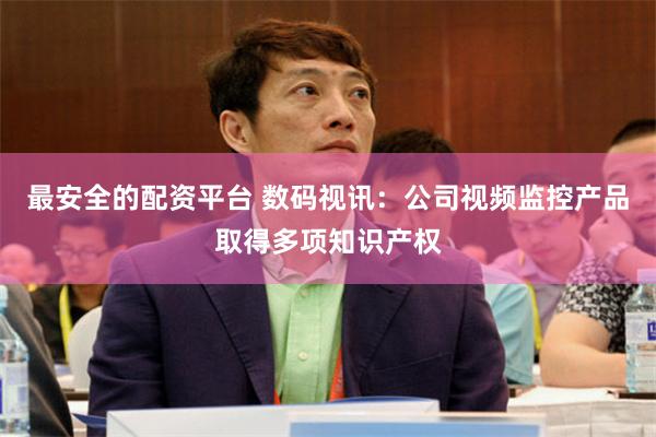 最安全的配资平台 数码视讯：公司视频监控产品取得多项知识产权