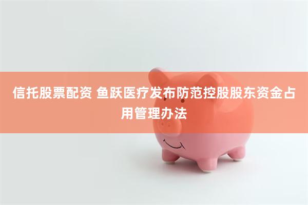 信托股票配资 鱼跃医疗发布防范控股股东资金占用管理办法