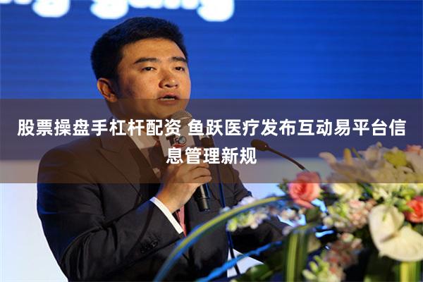 股票操盘手杠杆配资 鱼跃医疗发布互动易平台信息管理新规