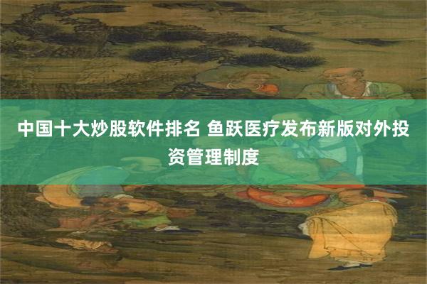 中国十大炒股软件排名 鱼跃医疗发布新版对外投资管理制度