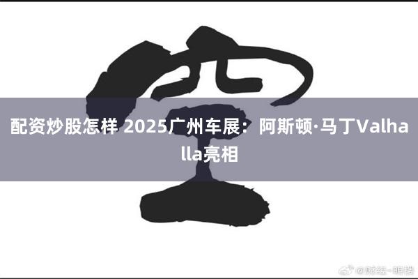 配资炒股怎样 2025广州车展：阿斯顿·马丁Valhalla亮相