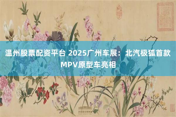 温州股票配资平台 2025广州车展：北汽极狐首款MPV原型车亮相