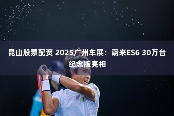 昆山股票配资 2025广州车展：蔚来ES6 30万台纪念版亮相