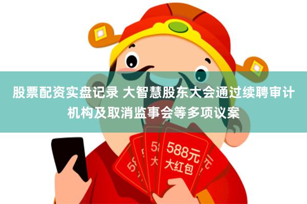 股票配资实盘记录 大智慧股东大会通过续聘审计机构及取消监事会等多项议案