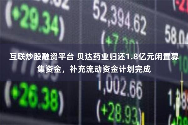 互联炒股融资平台 贝达药业归还1.8亿元闲置募集资金，补充流动资金计划完成