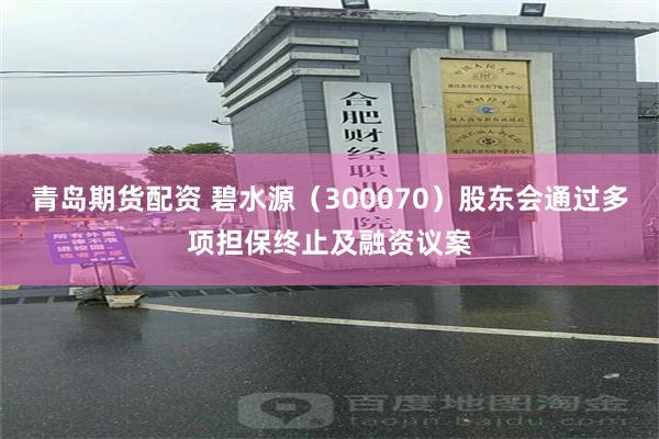 青岛期货配资 碧水源（300070）股东会通过多项担保终止及融资议案