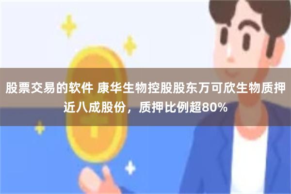 股票交易的软件 康华生物控股股东万可欣生物质押近八成股份，质押比例超80%