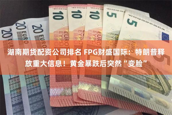 湖南期货配资公司排名 FPG财盛国际：特朗普释放重大信息！黄金暴跌后突然“变脸”