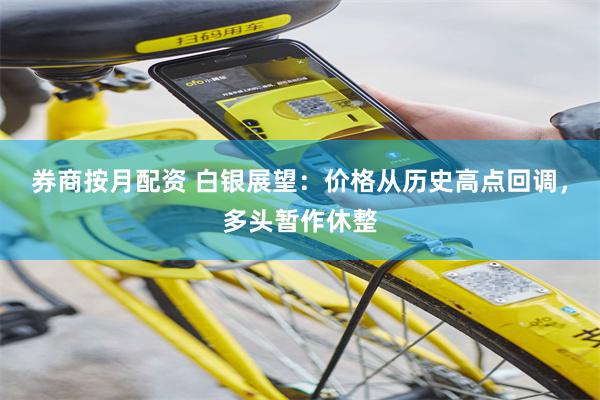券商按月配资 白银展望：价格从历史高点回调，多头暂作休整