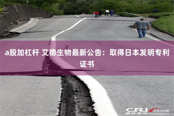 a股加杠杆 艾德生物最新公告：取得日本发明专利证书