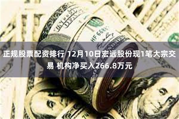 正规股票配资排行 12月10日宏远股份现1笔大宗交易 机构净买入266.8万元