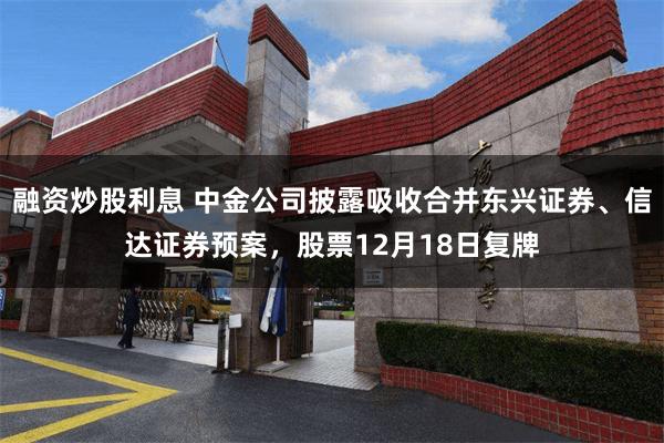 融资炒股利息 中金公司披露吸收合并东兴证券、信达证券预案，股票12月18日复牌