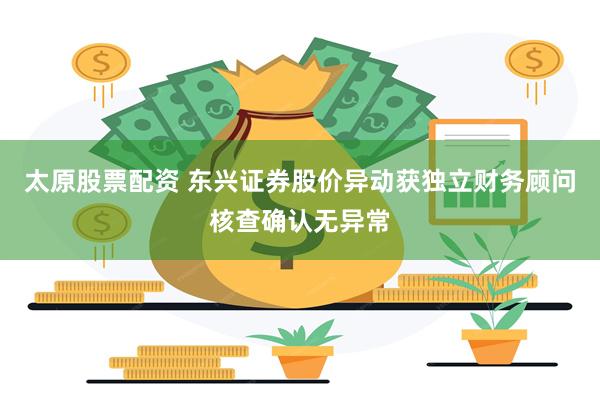 太原股票配资 东兴证券股价异动获独立财务顾问核查确认无异常