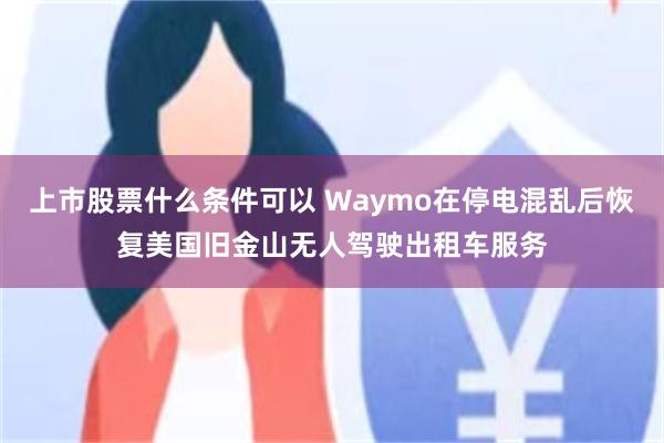 上市股票什么条件可以 Waymo在停电混乱后恢复美国旧金山无人驾驶出租车服务