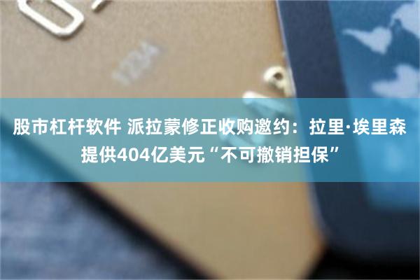 股市杠杆软件 派拉蒙修正收购邀约：拉里·埃里森提供404亿美元“不可撤销担保”