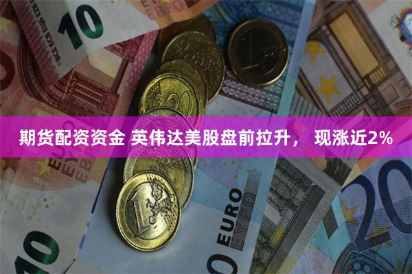 期货配资资金 英伟达美股盘前拉升， 现涨近2%