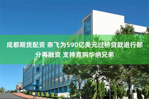 成都期货配资 奈飞为590亿美元过桥贷款进行部分再融资 支持竞购华纳兄弟
