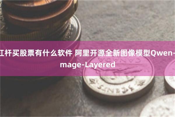 杠杆买股票有什么软件 阿里开源全新图像模型Qwen-Image-Layered