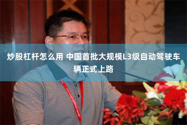 炒股杠杆怎么用 中国首批大规模L3级自动驾驶车辆正式上路