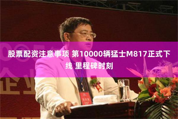 股票配资注意事项 第10000辆猛士M817正式下线 里程碑时刻