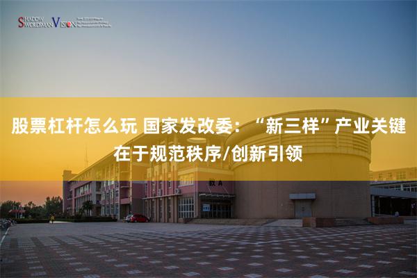 股票杠杆怎么玩 国家发改委：“新三样”产业关键在于规范秩序/创新引领