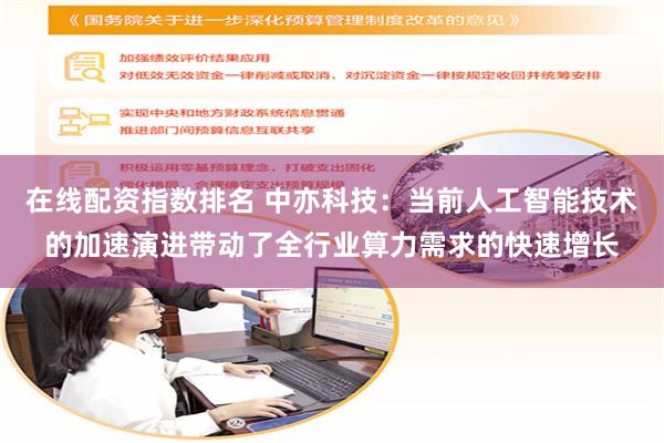 在线配资指数排名 中亦科技：当前人工智能技术的加速演进带动了全行业算力需求的快速增长