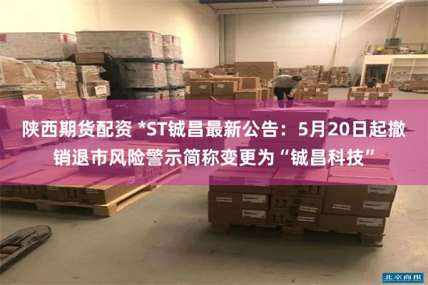 陕西期货配资 *ST铖昌最新公告：5月20日起撤销退市风险警示简称变更为“铖昌科技”