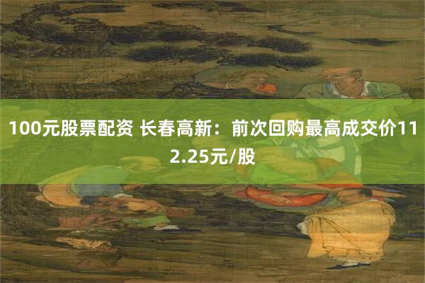 100元股票配资 长春高新：前次回购最高成交价112.25元/股