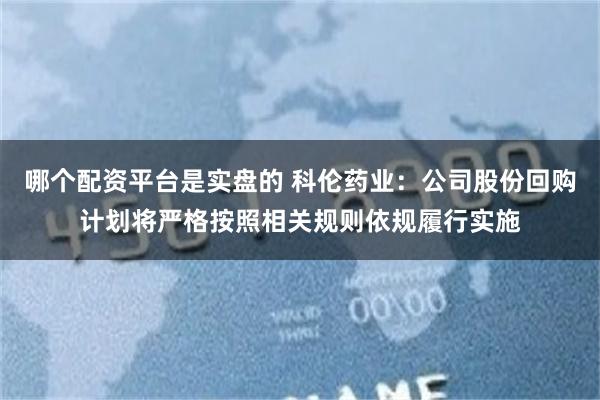 哪个配资平台是实盘的 科伦药业：公司股份回购计划将严格按照相关规则依规履行实施