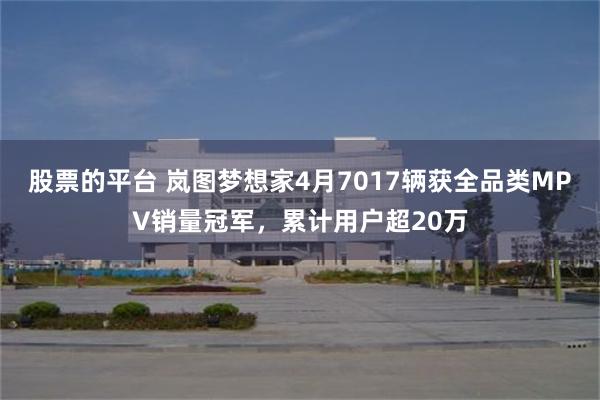 股票的平台 岚图梦想家4月7017辆获全品类MPV销量冠军，累计用户超20万