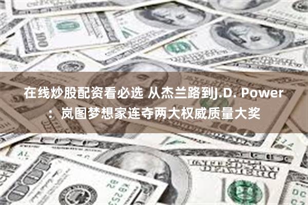 在线炒股配资看必选 从杰兰路到J.D. Power：岚图梦想家连夺两大权威质量大奖