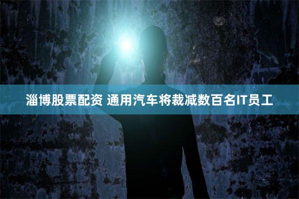 淄博股票配资 通用汽车将裁减数百名IT员工