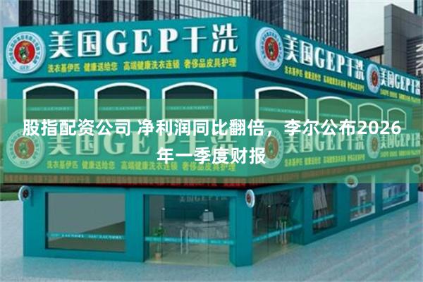 股指配资公司 净利润同比翻倍，李尔公布2026年一季度财报