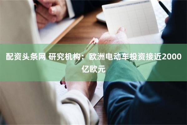 配资头条网 研究机构：欧洲电动车投资接近2000亿欧元