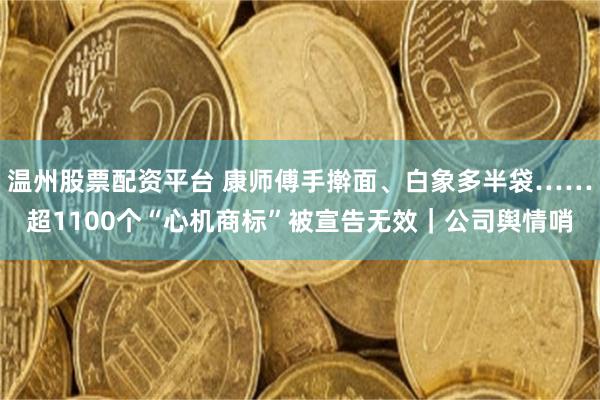 温州股票配资平台 康师傅手擀面、白象多半袋……超1100个“心机商标”被宣告无效｜公司舆情哨