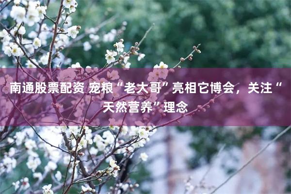 南通股票配资 宠粮“老大哥”亮相它博会，关注“天然营养”理念