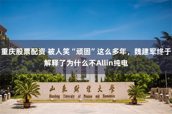 重庆股票配资 被人笑“顽固”这么多年，魏建军终于解释了为什么不Allin纯电