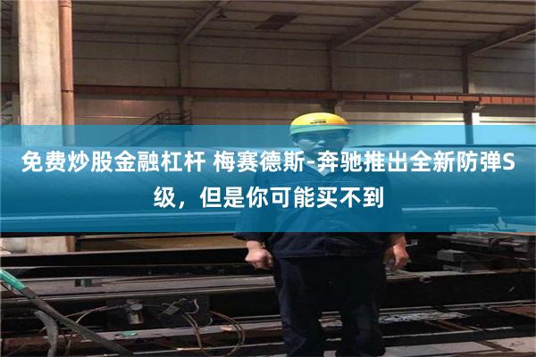 免费炒股金融杠杆 梅赛德斯-奔驰推出全新防弹S级，但是你可能买不到