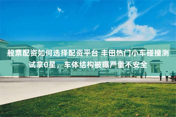 股票配资如何选择配资平台 丰田热门小车碰撞测试拿0星，车体结构被曝严重不安全