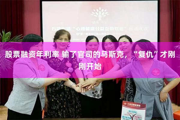 股票融资年利率 输了官司的马斯克，“复仇”才刚刚开始