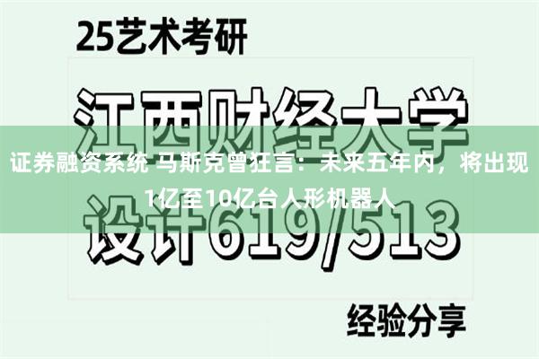 证券融资系统 马斯克曾狂言：未来五年内，将出现1亿至10亿台人形机器人