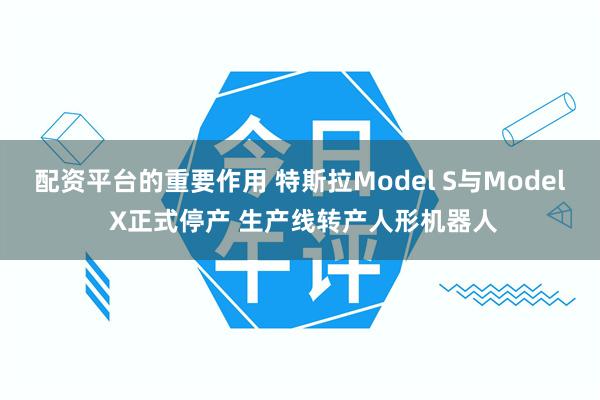 配资平台的重要作用 特斯拉Model S与Model X正式停产 生产线转产人形机器人