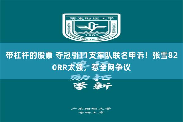 带杠杆的股票 夺冠引11支车队联名申诉!张雪820RR太强,惹全网争议