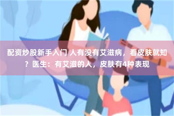 配资炒股新手入门 人有没有艾滋病，看皮肤就知？医生：有艾滋的人，皮肤有4种表现
