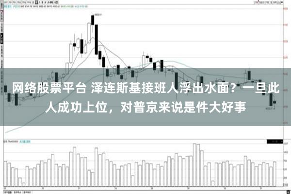 网络股票平台 泽连斯基接班人浮出水面？一旦此人成功上位，对普京来说是件大好事